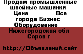 Продам промышленные швейные машинки › Цена ­ 100 000 - Все города Бизнес » Оборудование   . Нижегородская обл.,Саров г.